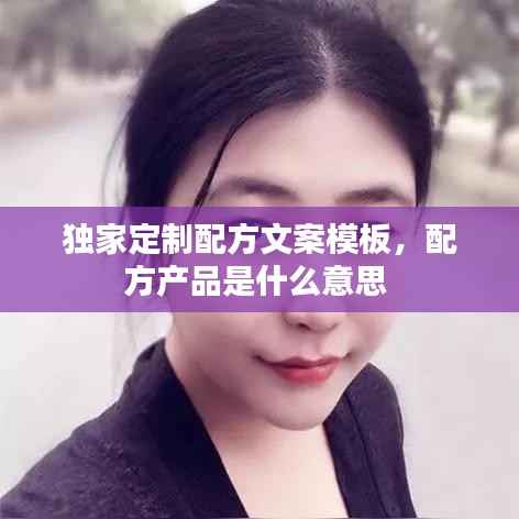 独家定制配方文案模板，配方产品是什么意思 