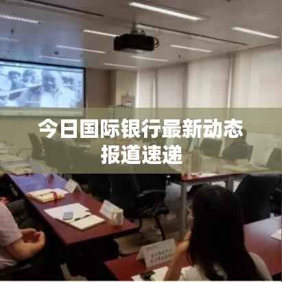 今日国际银行最新动态报道速递