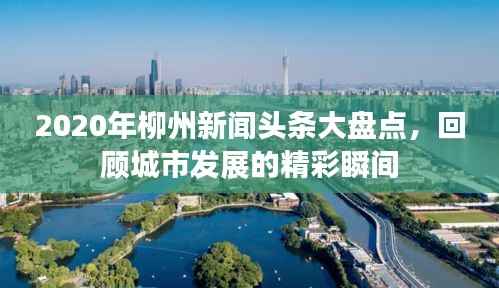 2020年柳州新闻头条大盘点,回顾城市发展的精彩瞬间