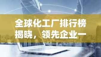 全球化工厂排行榜揭晓，领先企业一览无余！
