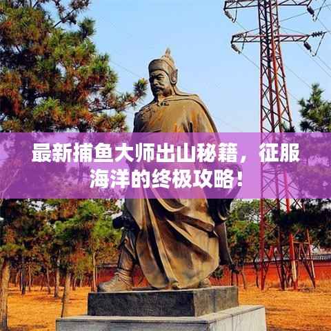 最新捕鱼大师出山秘籍,征服海洋的终极攻略!